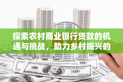 太白探索农村商业银行贷款的机遇与挑战，助力乡村振兴的金融引擎