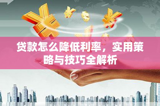 太白贷款怎么降低利率，实用策略与技巧全解析