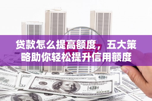 太白贷款怎么提高额度，五大策略助你轻松提升信用额度