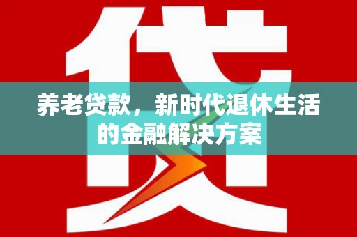 太白养老贷款，新时代退休生活的金融解决方案