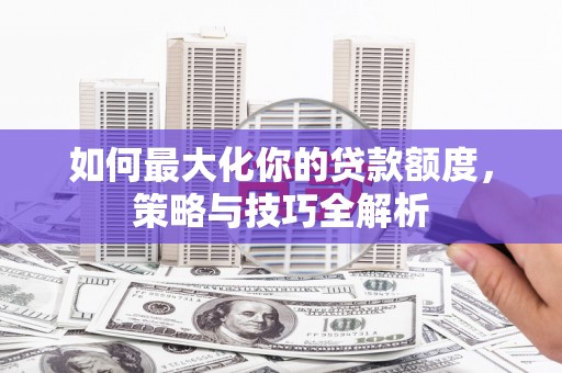太白如何最大化你的贷款额度，策略与技巧全解析