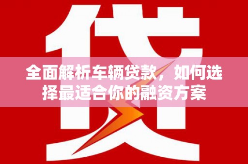 太白全面解析车辆贷款，如何选择最适合你的融资方案