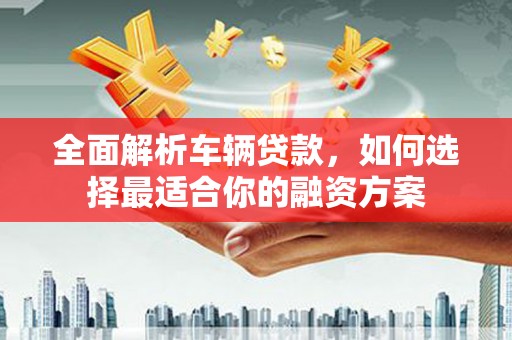 太白全面解析车辆贷款，如何选择最适合你的融资方案