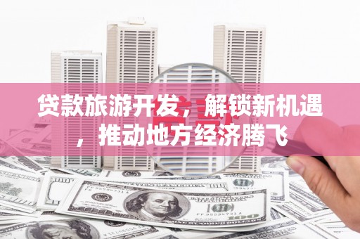 太白贷款旅游开发，解锁新机遇，推动地方经济腾飞