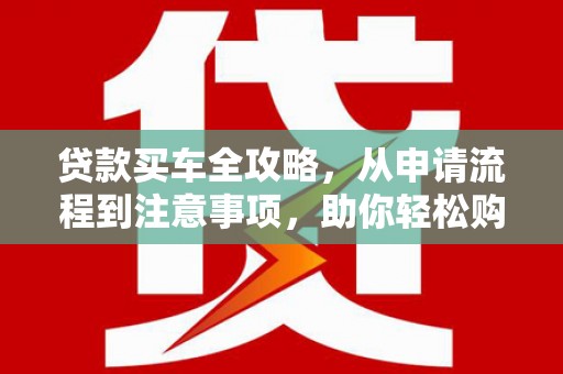 太白贷款买车全攻略，从申请流程到注意事项，助你轻松购车