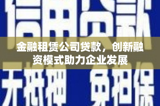 太白金融租赁公司贷款，创新融资模式助力企业发展