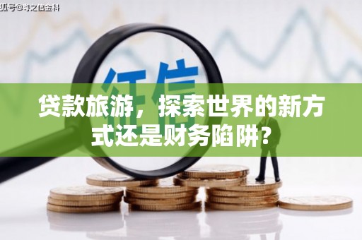 太白贷款旅游，探索世界的新方式还是财务陷阱？