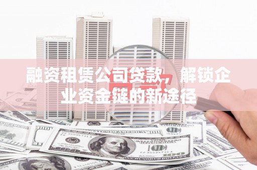 太白融资租赁公司贷款，解锁企业资金链的新途径
